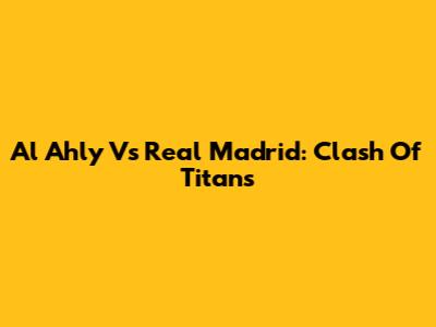 Al Ahly Vs Real Madrid: Clash Of Titans