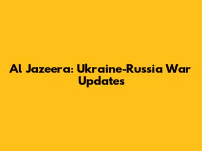 Al Jazeera: Ukraine-Russia War Updates