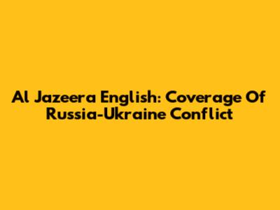 Al Jazeera English: Coverage Of Russia-Ukraine Conflict