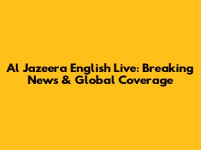 Al Jazeera English Live: Breaking News & Global Coverage
