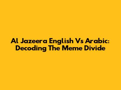 Al Jazeera English Vs Arabic: Decoding The Meme Divide