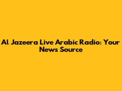 Al Jazeera Live Arabic Radio: Your News Source
