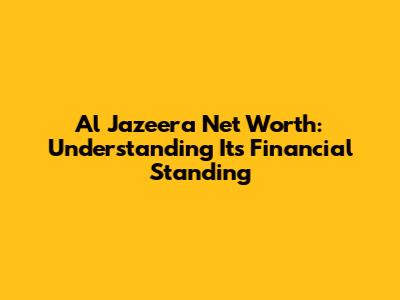 Al Jazeera Net Worth: Understanding Its Financial Standing