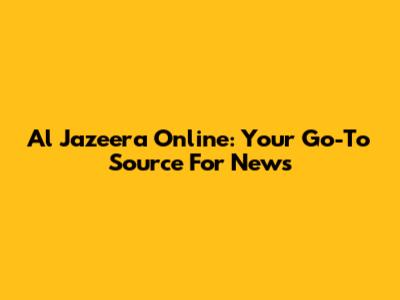 Al Jazeera Online: Your Go-To Source For News