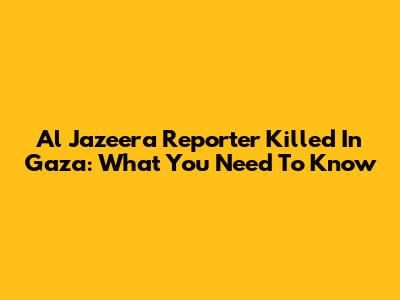 Al Jazeera Reporter Killed In Gaza: What You Need To Know