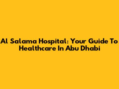 Al Salama Hospital: Your Guide To Healthcare In Abu Dhabi