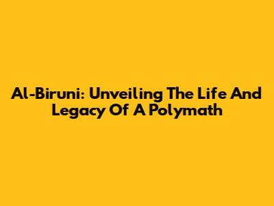 Al-Biruni: Unveiling The Life And Legacy Of A Polymath