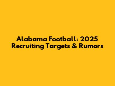 Alabama Football: 2025 Recruiting Targets & Rumors