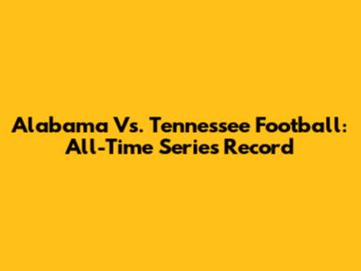 Alabama Vs. Tennessee Football: All-Time Series Record