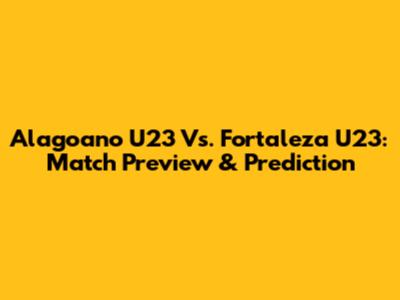 Alagoano U23 Vs. Fortaleza U23: Match Preview & Prediction