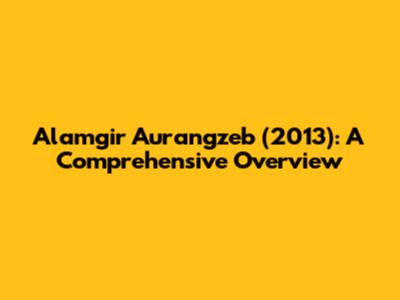 Alamgir Aurangzeb (2013): A Comprehensive Overview