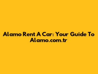 Alamo Rent A Car: Your Guide To Alamo.com.tr