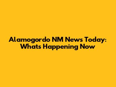 Alamogordo NM News Today: What's Happening Now