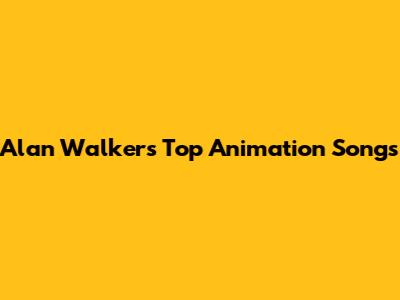 Alan Walker's Top Animation Songs