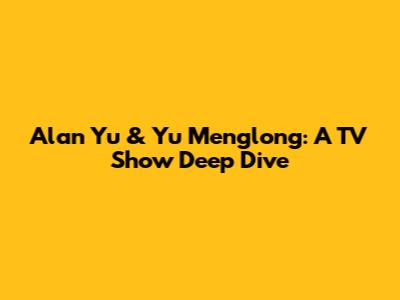Alan Yu & Yu Menglong: A TV Show Deep Dive