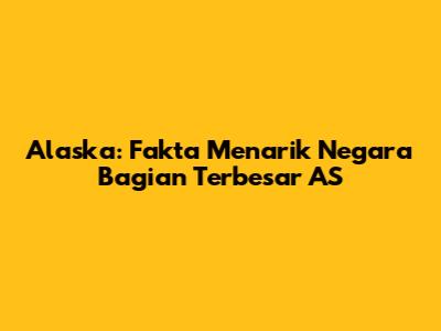 Alaska: Fakta Menarik Negara Bagian Terbesar AS