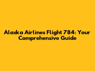 Alaska Airlines Flight 784: Your Comprehensive Guide