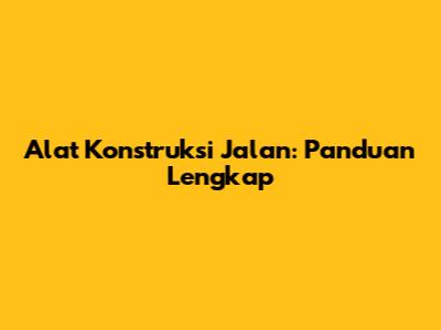 Alat Konstruksi Jalan: Panduan Lengkap