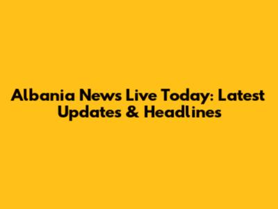 Albania News Live Today: Latest Updates & Headlines