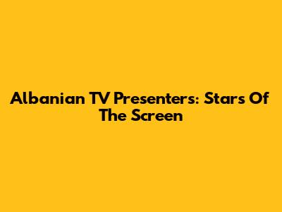 Albanian TV Presenters: Stars Of The Screen