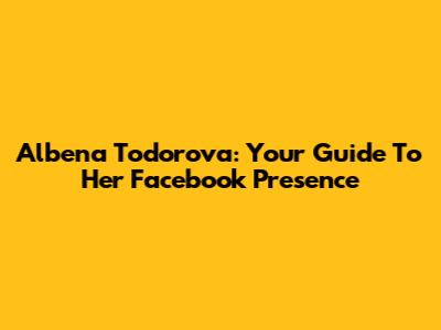 Albena Todorova: Your Guide To Her Facebook Presence