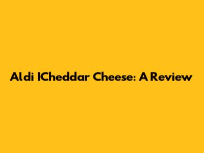 Aldi ICheddar Cheese: A Review