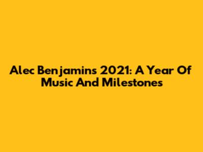 Alec Benjamin's 2021: A Year Of Music And Milestones