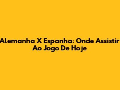 Alemanha X Espanha: Onde Assistir Ao Jogo De Hoje