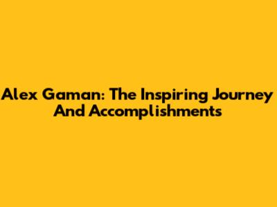 Alex Gaman: The Inspiring Journey And Accomplishments