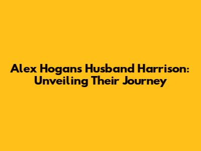 Alex Hogan's Husband Harrison: Unveiling Their Journey