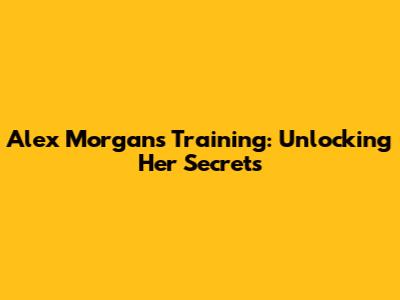 Alex Morgan's Training: Unlocking Her Secrets