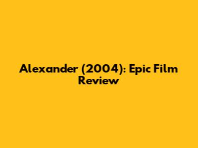 Alexander (2004): Epic Film Review