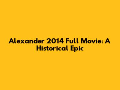 Alexander 2014 Full Movie: A Historical Epic