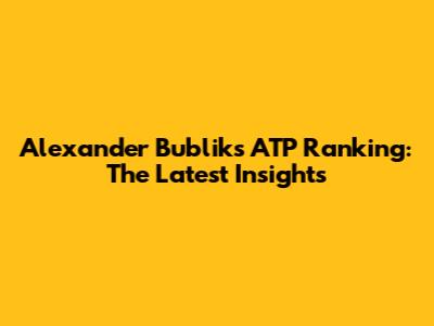 Alexander Bublik's ATP Ranking: The Latest Insights