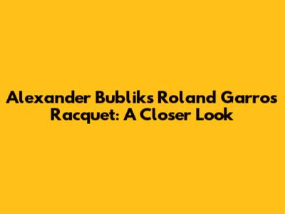 Alexander Bublik's Roland Garros Racquet: A Closer Look