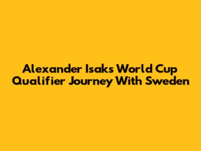 Alexander Isak's World Cup Qualifier Journey With Sweden