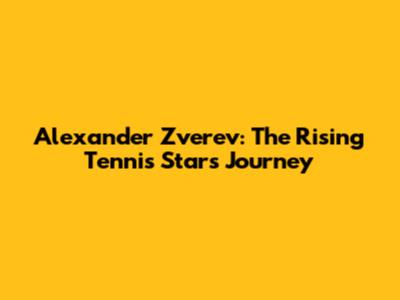 Alexander Zverev: The Rising Tennis Star's Journey