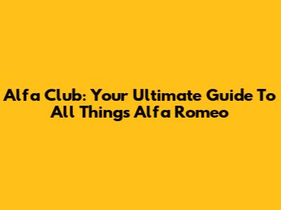 Alfa Club: Your Ultimate Guide To All Things Alfa Romeo