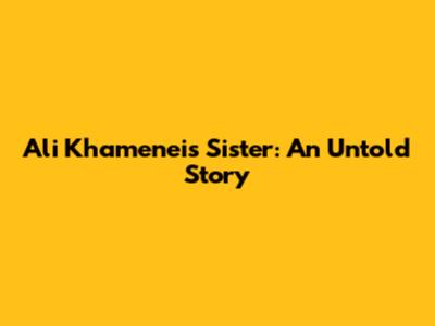 Ali Khamenei's Sister: An Untold Story