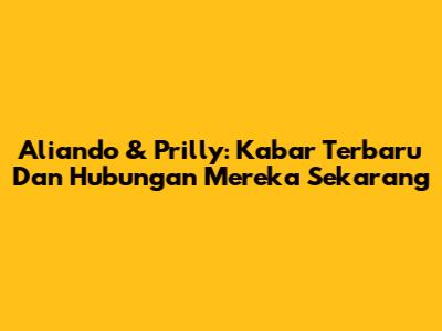 Aliando & Prilly: Kabar Terbaru Dan Hubungan Mereka Sekarang