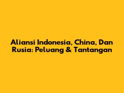 Aliansi Indonesia, China, Dan Rusia: Peluang & Tantangan