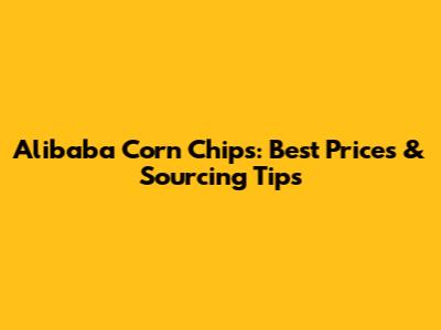 Alibaba Corn Chips: Best Prices & Sourcing Tips