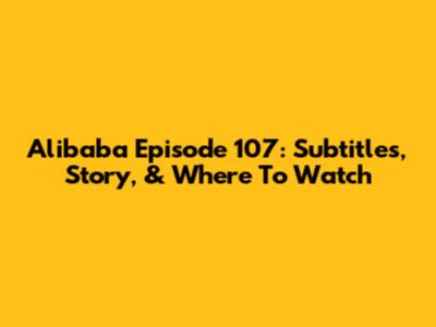 Alibaba Episode 107: Subtitles, Story, & Where To Watch