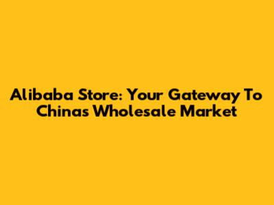 Alibaba Store: Your Gateway To China's Wholesale Market