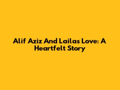 Alif Aziz And Laila's Love: A Heartfelt Story