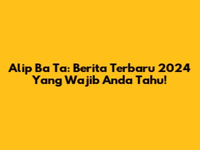 Alip Ba Ta: Berita Terbaru 2024 Yang Wajib Anda Tahu!