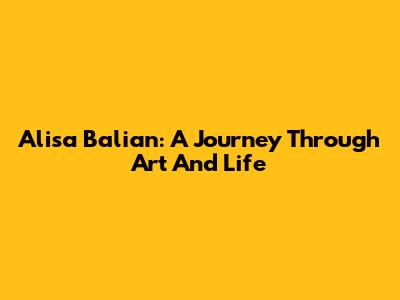 Alisa Balian: A Journey Through Art And Life