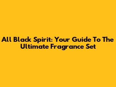 All Black Spirit: Your Guide To The Ultimate Fragrance Set