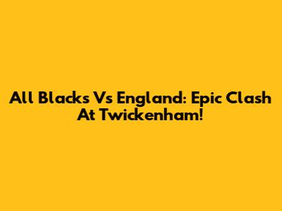 All Blacks Vs England: Epic Clash At Twickenham!