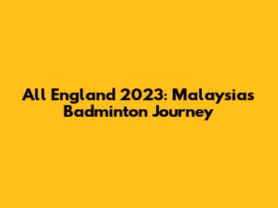 All England 2023: Malaysia's Badminton Journey
